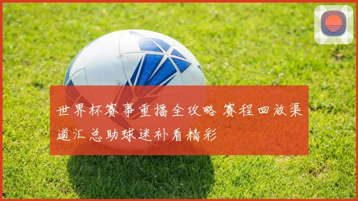 世界杯赛事重播全攻略 赛程回放渠道汇总助球迷补看精彩