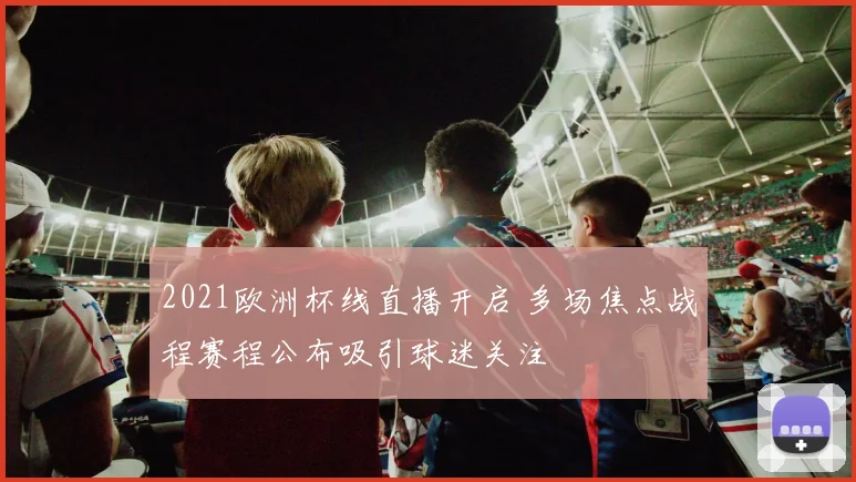 2021欧洲杯线直播开启 多场焦点战程赛程公布吸引球迷关注