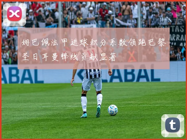 姆巴佩法甲进球积分系数领跑巴黎圣日耳曼锋线贡献显著