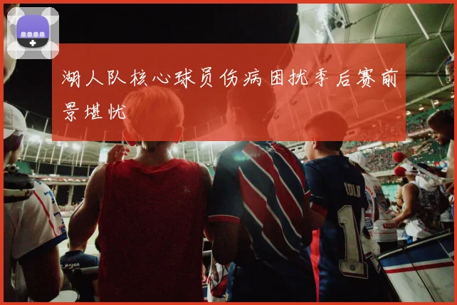 湖人队核心球员伤病困扰季后赛前景堪忧