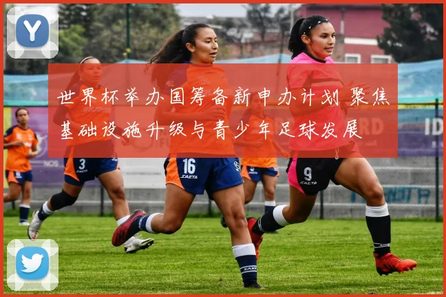 世界杯举办国筹备新申办计划 聚焦基础设施升级与青少年足球发展