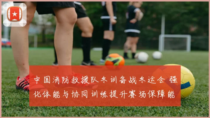 中国消防救援队冬训备战冬运会 强化体能与协同训练提升赛场保障能力