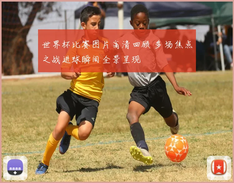 世界杯比赛图片高清回顾 多场焦点之战进球瞬间全景呈现