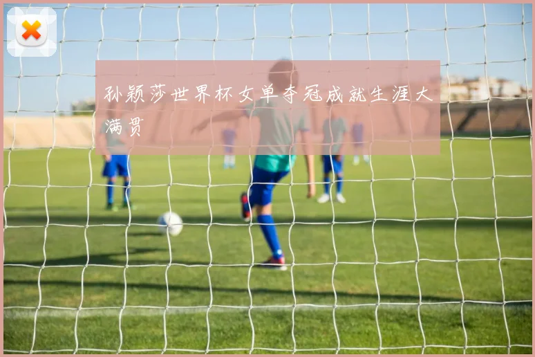 孙颖莎世界杯女单夺冠成就生涯大满贯