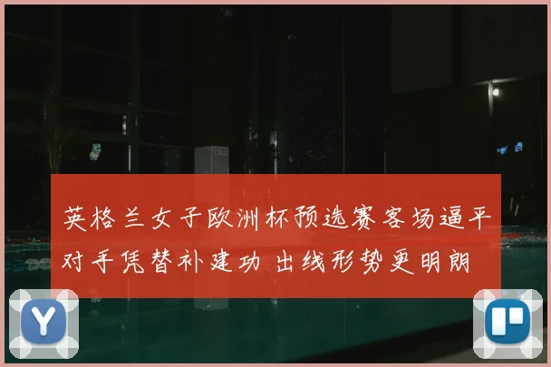 英格兰女子欧洲杯预选赛客场逼平对手凭替补建功 出线形势更明朗