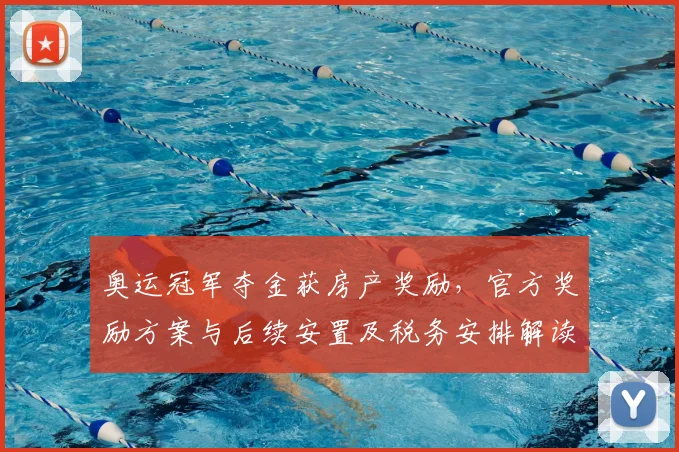 奥运冠军夺金获房产奖励，官方奖励方案与后续安置及税务安排解读