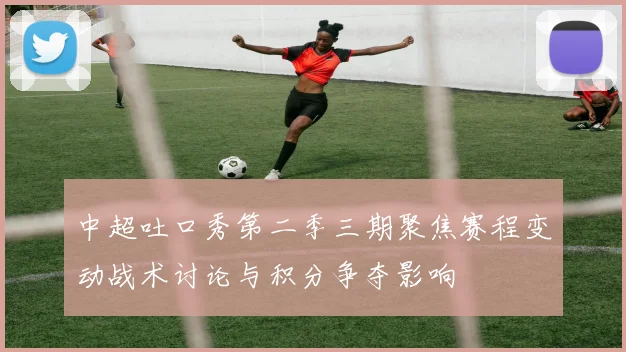 中超吐口秀第二季三期聚焦赛程变动战术讨论与积分争夺影响