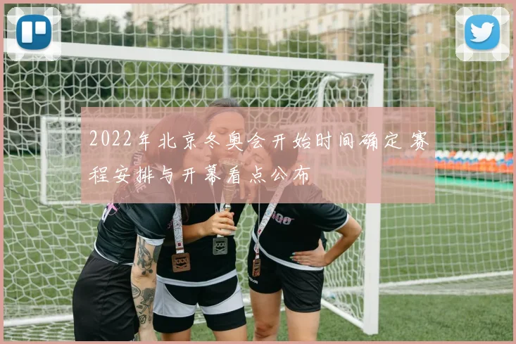 2022年北京冬奥会开始时间确定 赛程安排与开幕看点公布