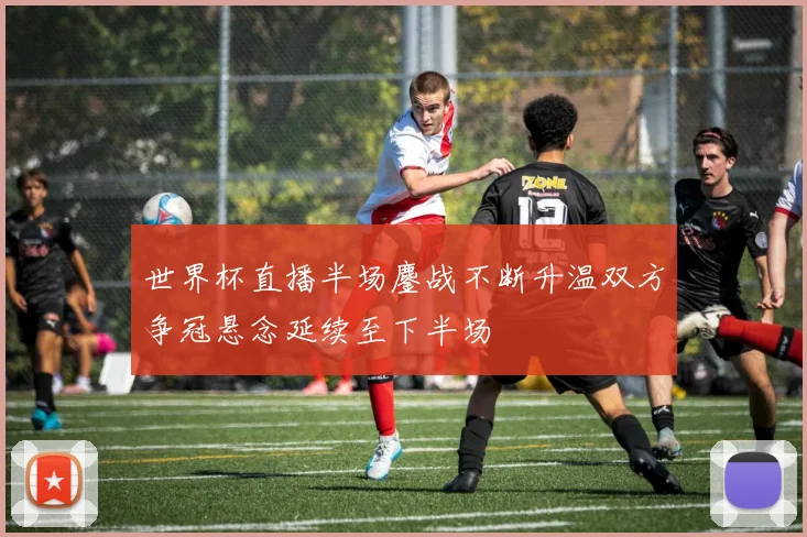 世界杯直播半场鏖战不断升温双方争冠悬念延续至下半场
