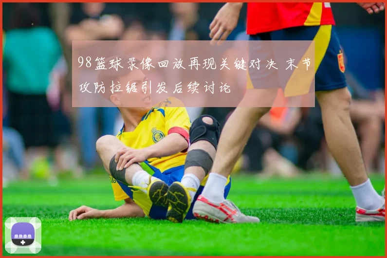 98篮球录像回放再现关键对决 末节攻防拉锯引发后续讨论