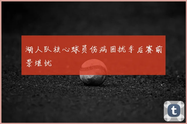 湖人队核心球员伤病困扰季后赛前景堪忧