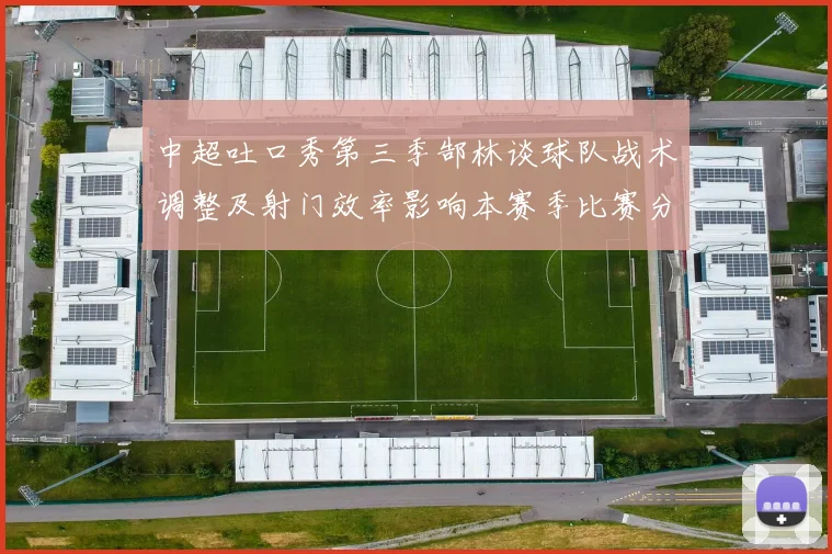 中超吐口秀第三季郜林谈球队战术调整及射门效率影响本赛季比赛分析