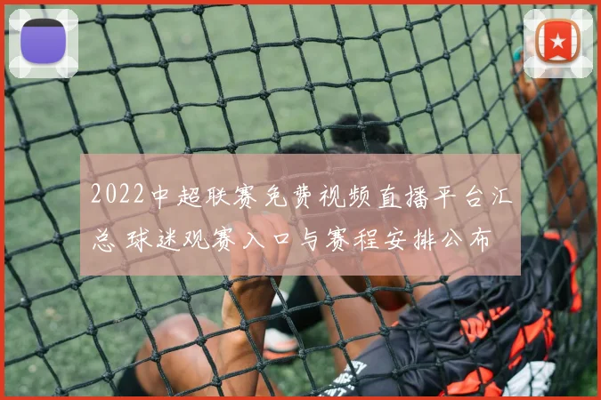 2022中超联赛免费视频直播平台汇总 球迷观赛入口与赛程安排公布