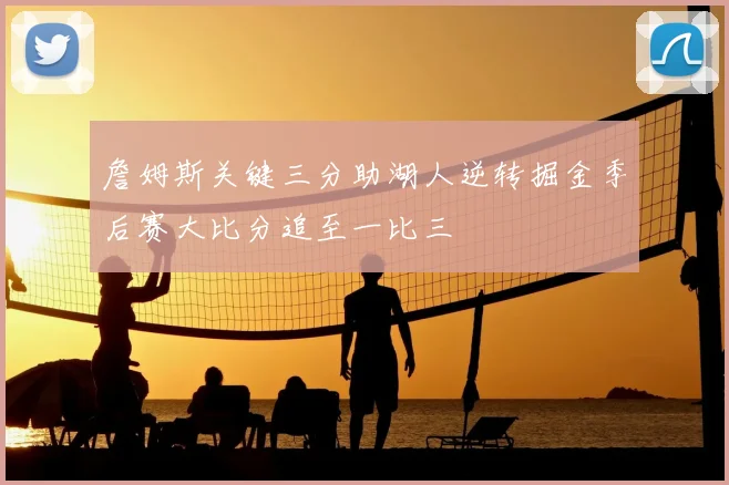 詹姆斯关键三分助湖人逆转掘金季后赛大比分追至一比三