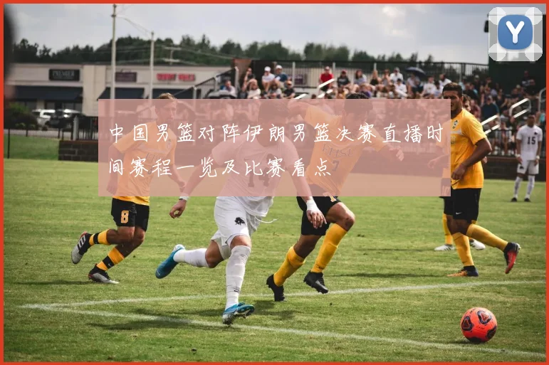 中国男篮对阵伊朗男篮决赛直播时间赛程一览及比赛看点