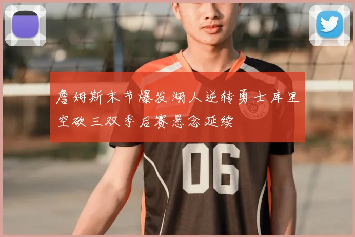 詹姆斯末节爆发湖人逆转勇士库里空砍三双季后赛悬念延续