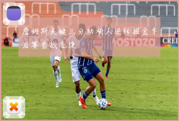 詹姆斯关键三分助湖人逆转掘金季后赛首战告捷