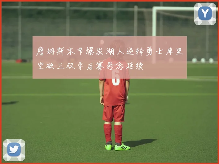 詹姆斯末节爆发湖人逆转勇士库里空砍三双季后赛悬念延续