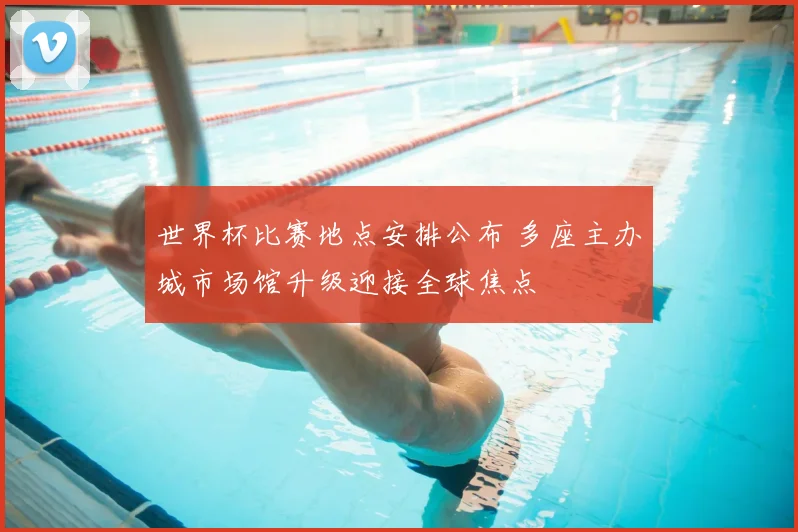 世界杯比赛地点安排公布 多座主办城市场馆升级迎接全球焦点