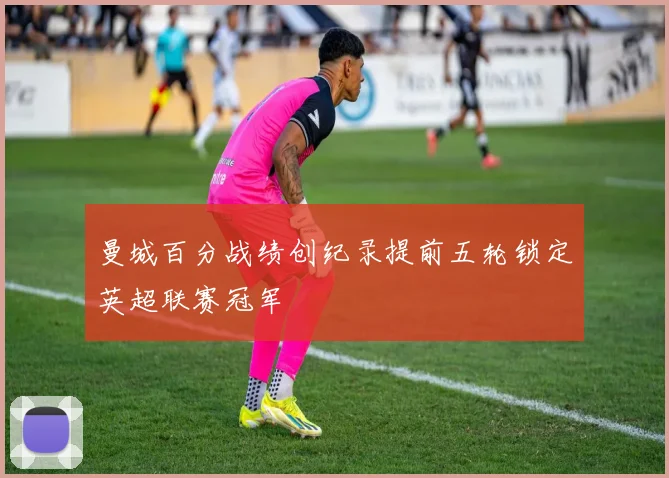 曼城百分战绩创纪录提前五轮锁定英超联赛冠军