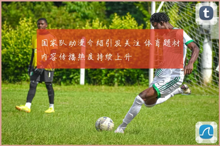国家队动漫介绍引发关注 体育题材内容传播热度持续上升