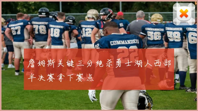 詹姆斯关键三分绝杀勇士湖人西部半决赛拿下赛点