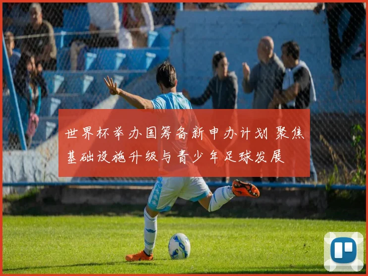 世界杯举办国筹备新申办计划 聚焦基础设施升级与青少年足球发展