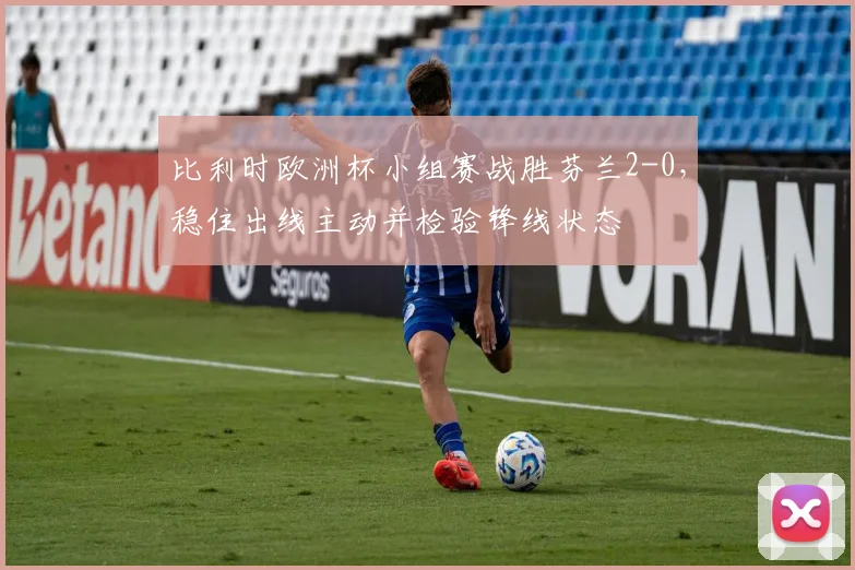 比利时欧洲杯小组赛战胜芬兰2-0，稳住出线主动并检验锋线状态