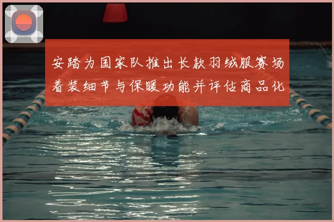 安踏为国家队推出长款羽绒服赛场着装细节与保暖功能并评估商品化影响