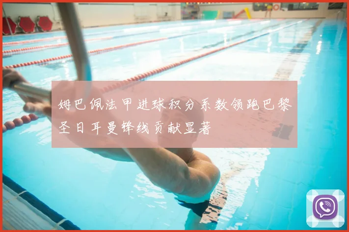 姆巴佩法甲进球积分系数领跑巴黎圣日耳曼锋线贡献显著