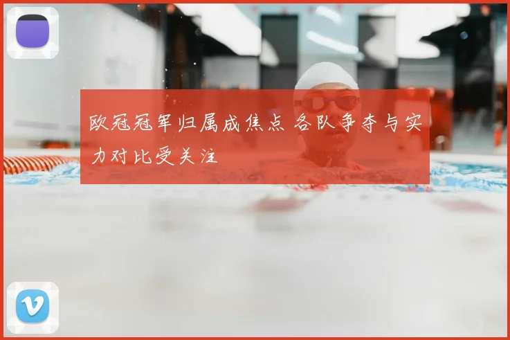 欧冠冠军归属成焦点 各队争夺与实力对比受关注