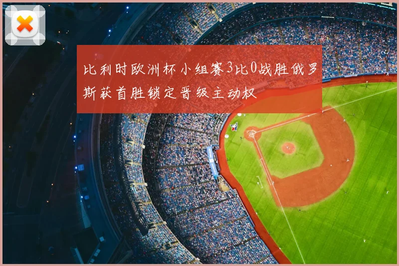 比利时欧洲杯小组赛3比0战胜俄罗斯获首胜锁定晋级主动权