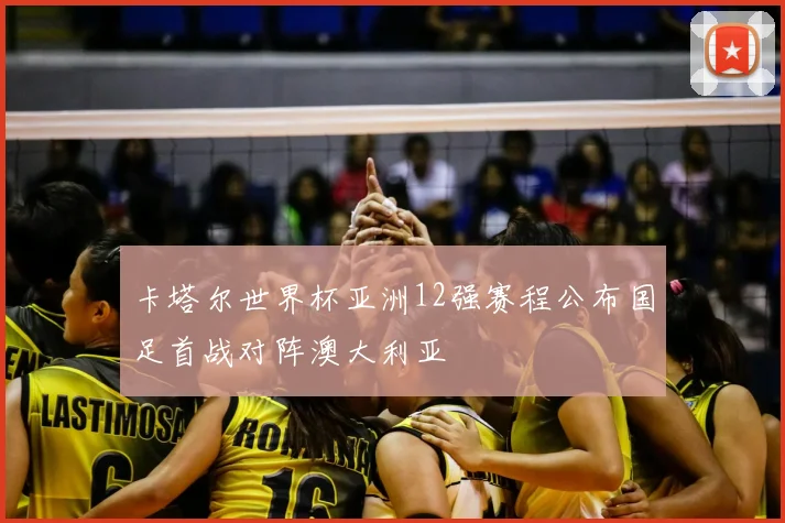 卡塔尔世界杯亚洲12强赛程公布国足首战对阵澳大利亚