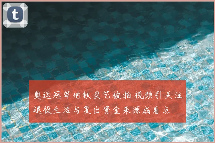 奥运冠军地铁卖艺被拍 视频引关注退役生活与复出资金来源成看点