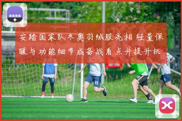 安踏国家队冬奥羽绒服亮相 轻量保暖与功能细节成备战看点并提升机动性