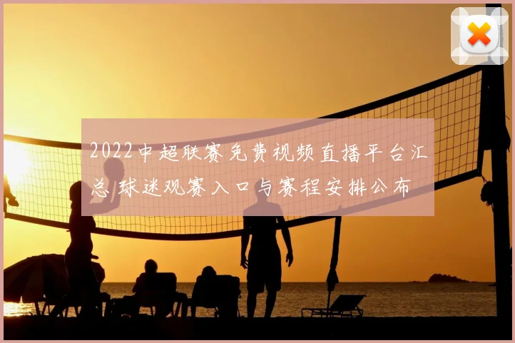 2022中超联赛免费视频直播平台汇总 球迷观赛入口与赛程安排公布