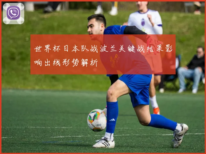 世界杯日本队战波兰关键战结果影响出线形势解析