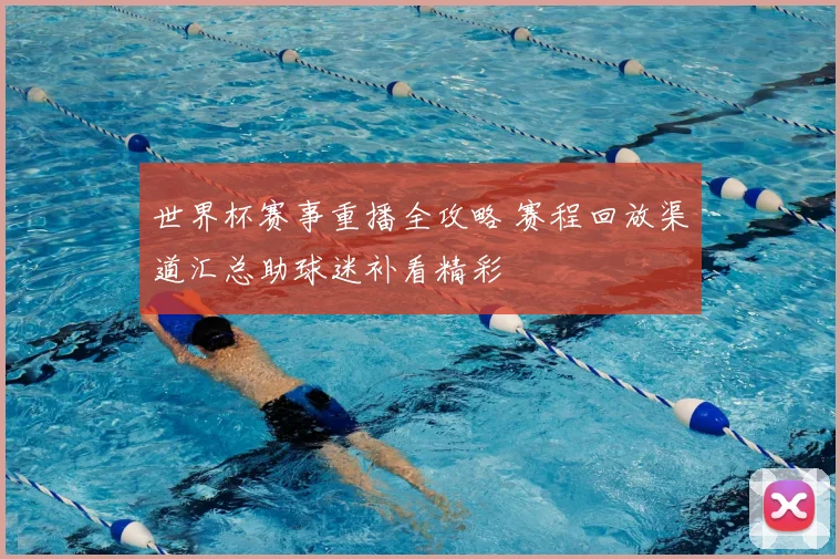 世界杯赛事重播全攻略 赛程回放渠道汇总助球迷补看精彩