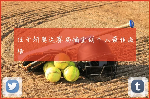 任子妍奥运赛场摘金创个人最佳成绩