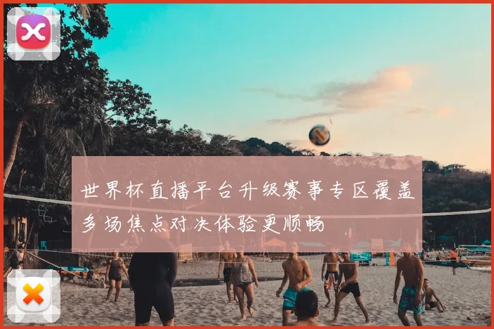 世界杯直播平台升级赛事专区覆盖多场焦点对决体验更顺畅