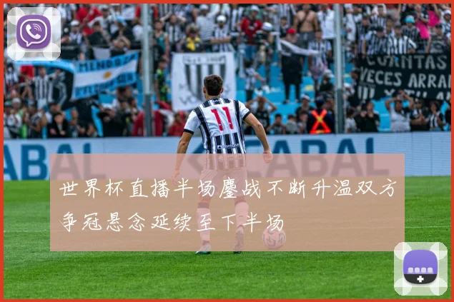 世界杯直播半场鏖战不断升温双方争冠悬念延续至下半场