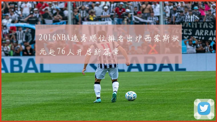 2016NBA选秀顺位排名出炉西蒙斯状元赴76人开启新篇章