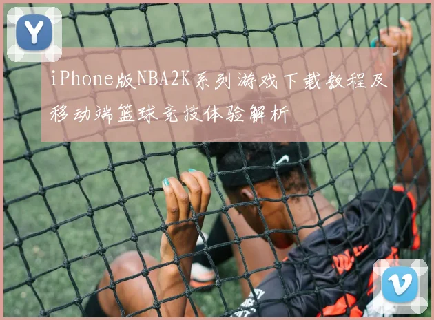 iPhone版NBA2K系列游戏下载教程及移动端篮球竞技体验解析