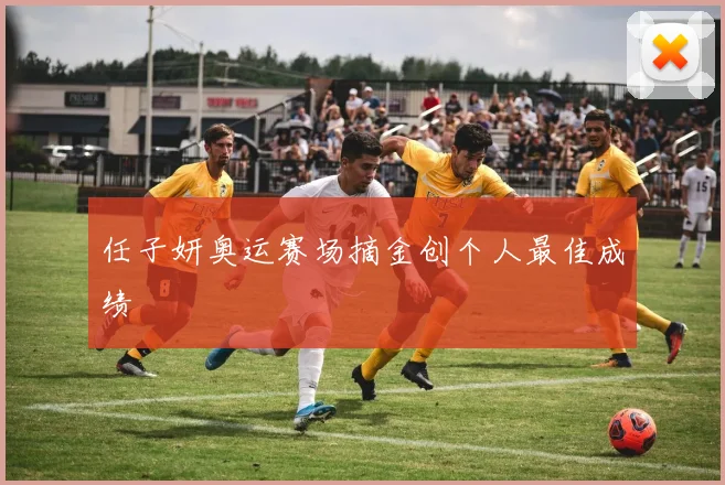 任子妍奥运赛场摘金创个人最佳成绩