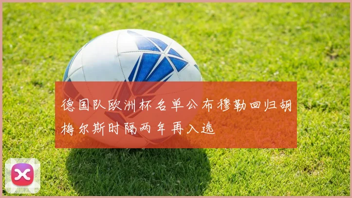 德国队欧洲杯名单公布穆勒回归胡梅尔斯时隔两年再入选