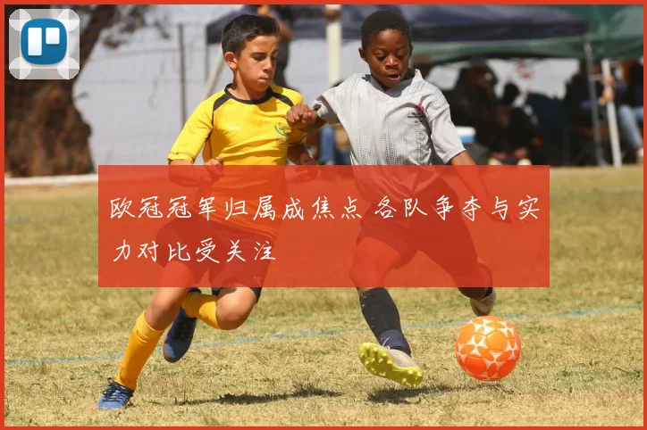欧冠冠军归属成焦点 各队争夺与实力对比受关注