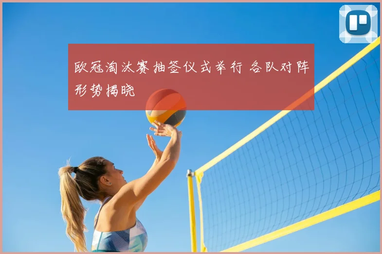 欧冠淘汰赛抽签仪式举行 各队对阵形势揭晓