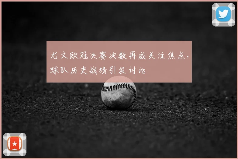 尤文欧冠决赛次数再成关注焦点,球队历史战绩引发讨论