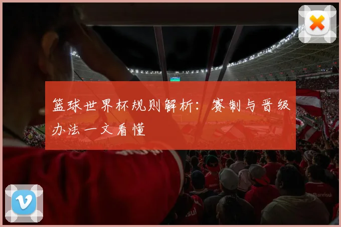 篮球世界杯规则解析:赛制与晋级办法一文看懂