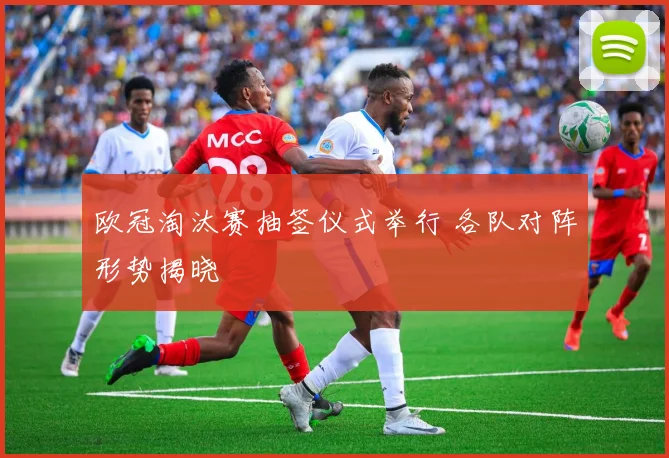 欧冠淘汰赛抽签仪式举行 各队对阵形势揭晓